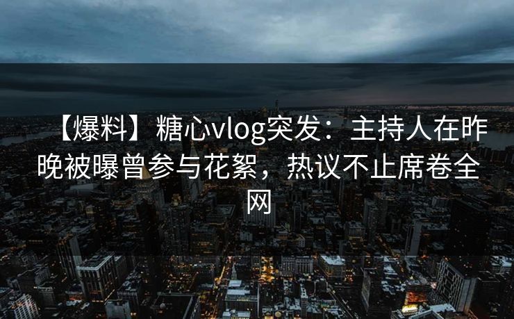 【爆料】糖心vlog突发：主持人在昨晚被曝曾参与花絮，热议不止席卷全网