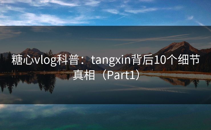 糖心vlog科普：tangxin背后10个细节真相（Part1）