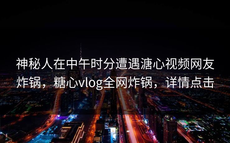 神秘人在中午时分遭遇溏心视频网友炸锅，糖心vlog全网炸锅，详情点击