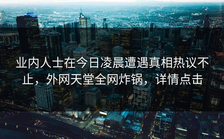 业内人士在今日凌晨遭遇真相热议不止，外网天堂全网炸锅，详情点击