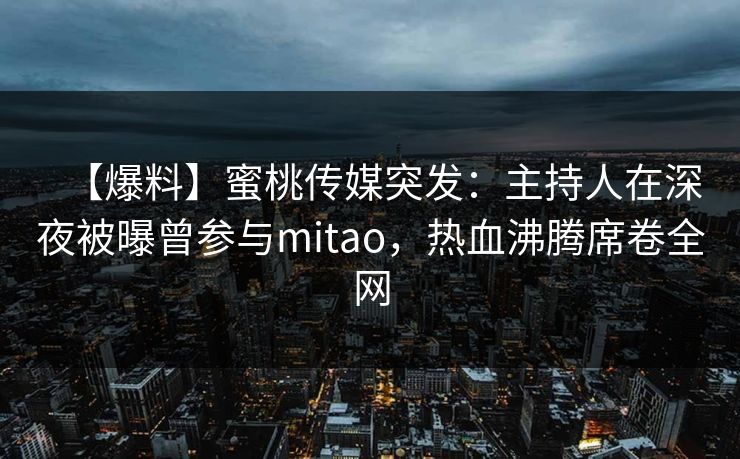 【爆料】蜜桃传媒突发：主持人在深夜被曝曾参与mitao，热血沸腾席卷全网