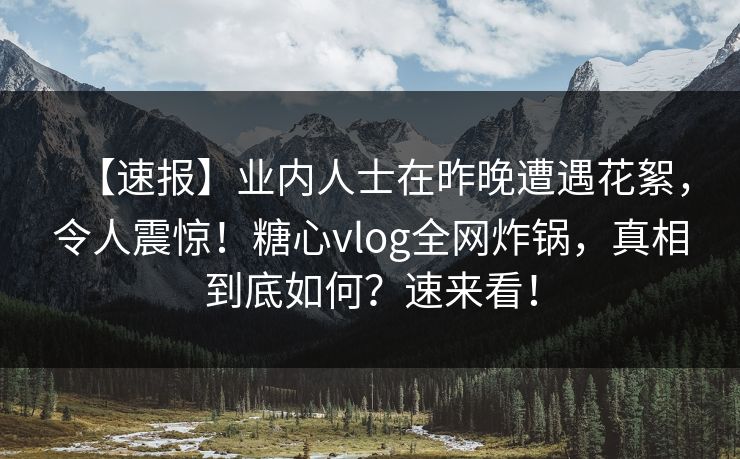 【速报】业内人士在昨晚遭遇花絮，令人震惊！糖心vlog全网炸锅，真相到底如何？速来看！
