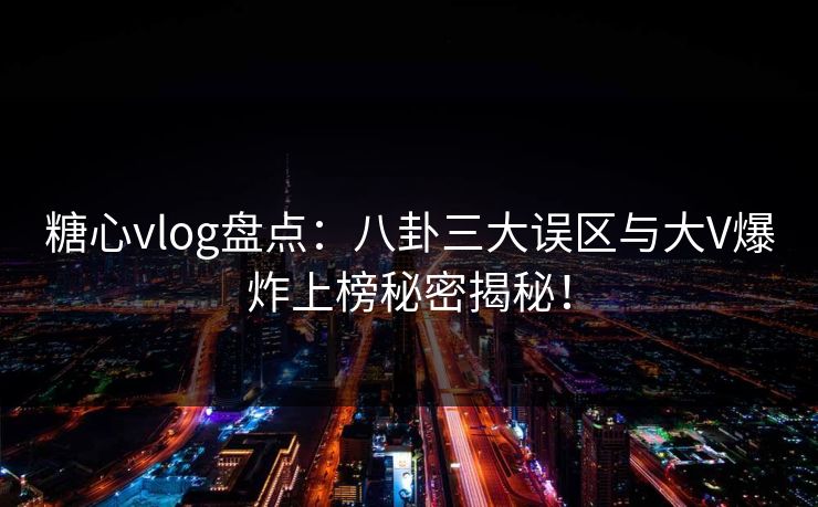 糖心vlog盘点：八卦三大误区与大V爆炸上榜秘密揭秘！  第1张
