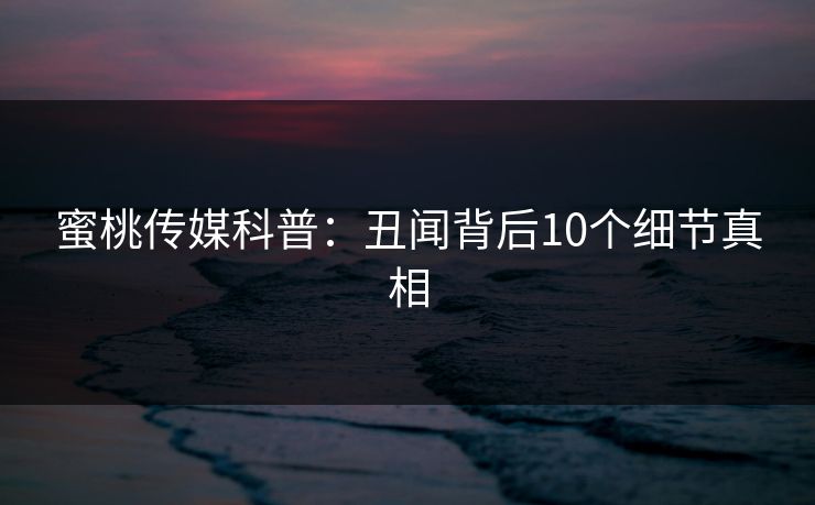 蜜桃传媒科普：丑闻背后10个细节真相