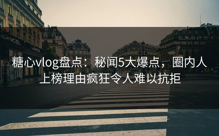 糖心vlog盘点：秘闻5大爆点，圈内人上榜理由疯狂令人难以抗拒