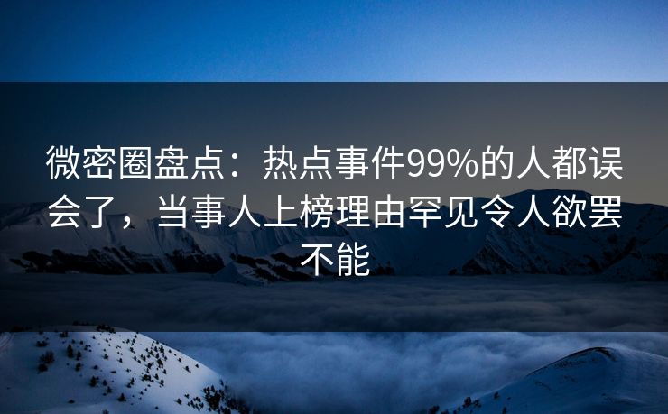 微密圈盘点：热点事件99%的人都误会了，当事人上榜理由罕见令人欲罢不能