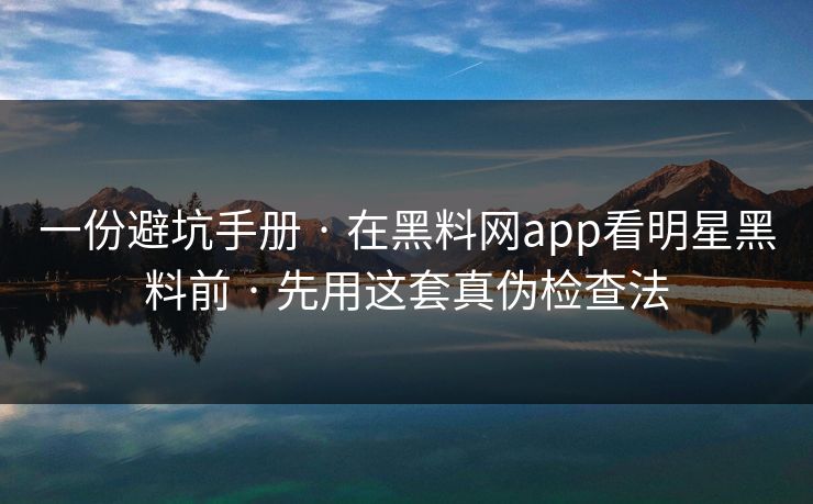 一份避坑手册 · 在黑料网app看明星黑料前 · 先用这套真伪检查法
