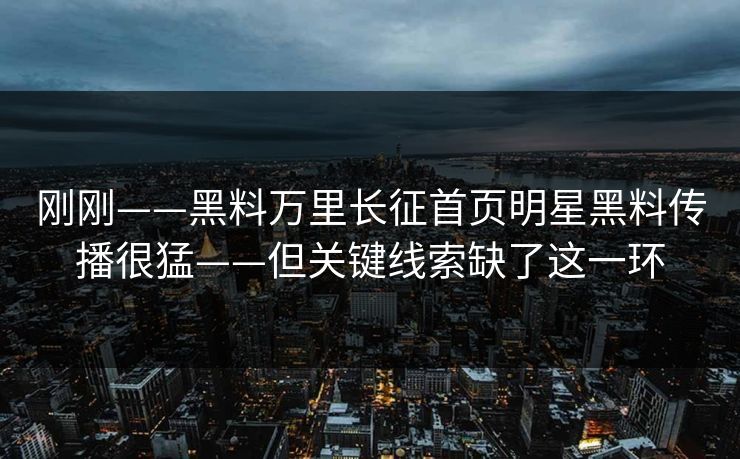 刚刚——黑料万里长征首页明星黑料传播很猛——但关键线索缺了这一环