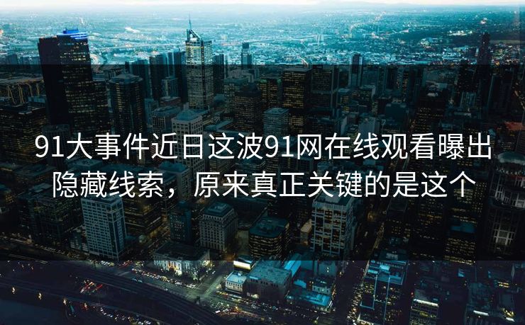 91大事件近日这波91网在线观看曝出隐藏线索，原来真正关键的是这个