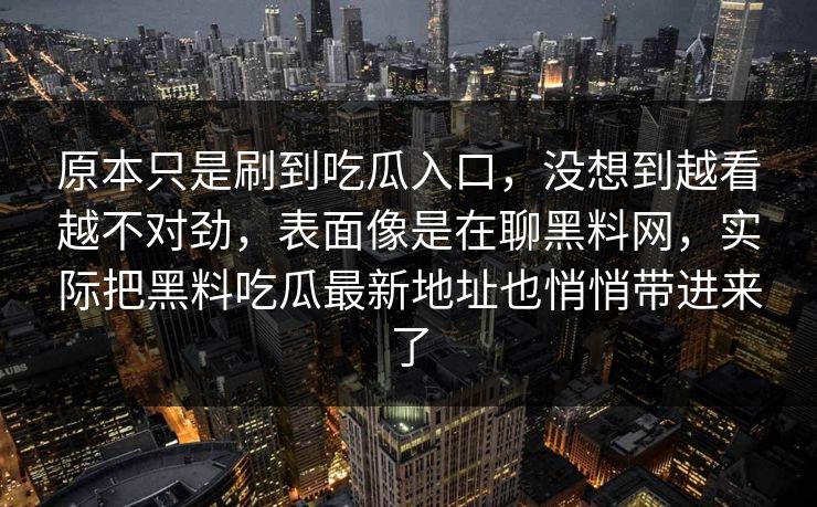 原本只是刷到吃瓜入口，没想到越看越不对劲，表面像是在聊黑料网，实际把黑料吃瓜最新地址也悄悄带进来了