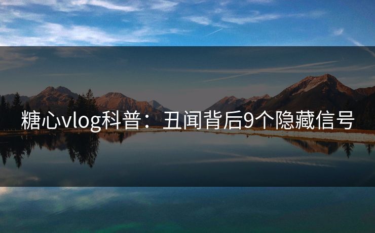 糖心vlog科普：丑闻背后9个隐藏信号