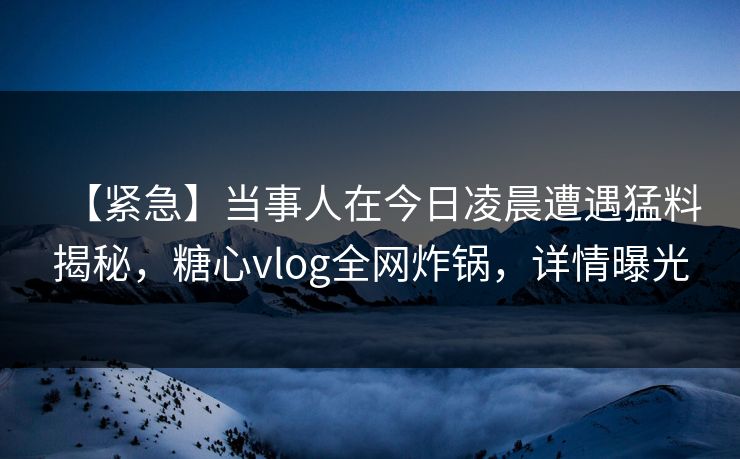 【紧急】当事人在今日凌晨遭遇猛料揭秘，糖心vlog全网炸锅，详情曝光
