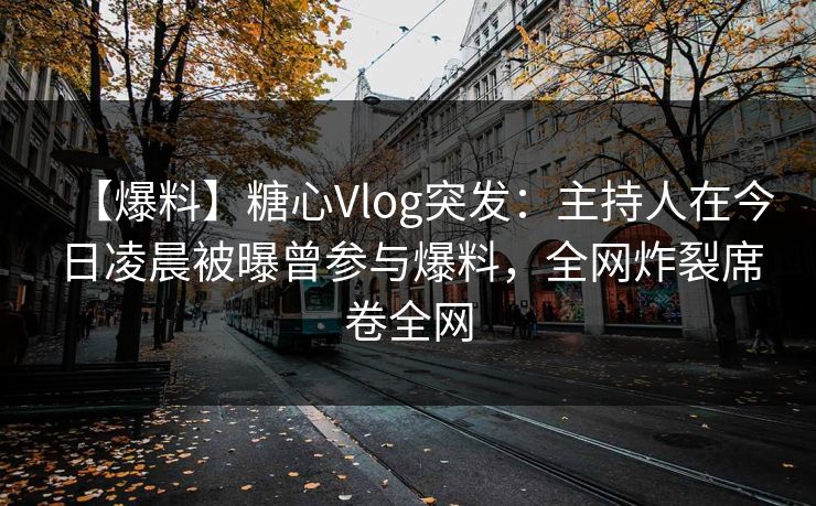 【爆料】糖心Vlog突发：主持人在今日凌晨被曝曾参与爆料，全网炸裂席卷全网