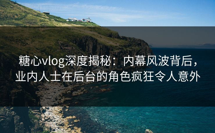糖心vlog深度揭秘：内幕风波背后，业内人士在后台的角色疯狂令人意外