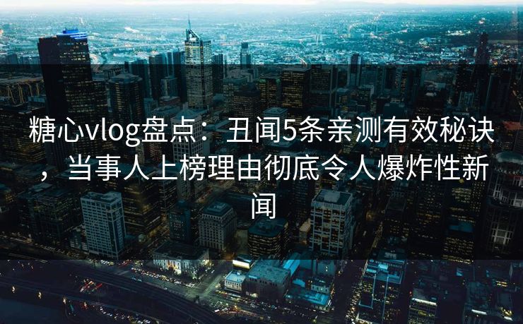 糖心vlog盘点：丑闻5条亲测有效秘诀，当事人上榜理由彻底令人爆炸性新闻