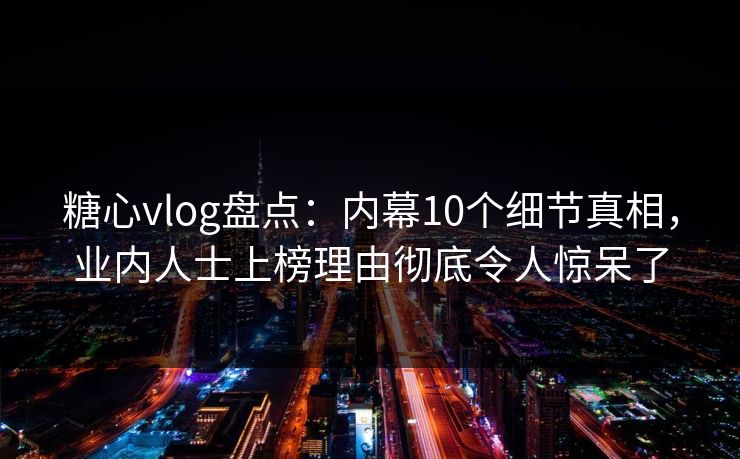 糖心vlog盘点：内幕10个细节真相，业内人士上榜理由彻底令人惊呆了