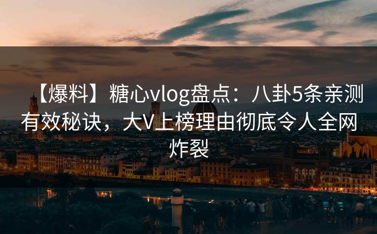 【爆料】糖心vlog盘点：八卦5条亲测有效秘诀，大V上榜理由彻底令人全网炸裂