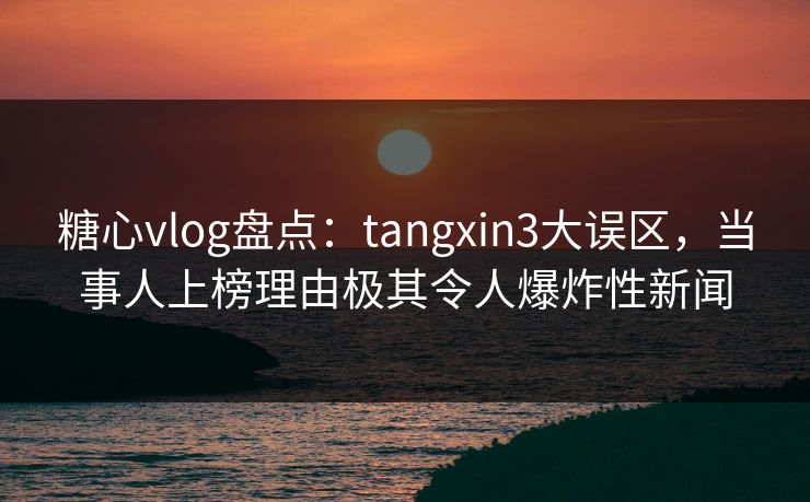 糖心vlog盘点：tangxin3大误区，当事人上榜理由极其令人爆炸性新闻