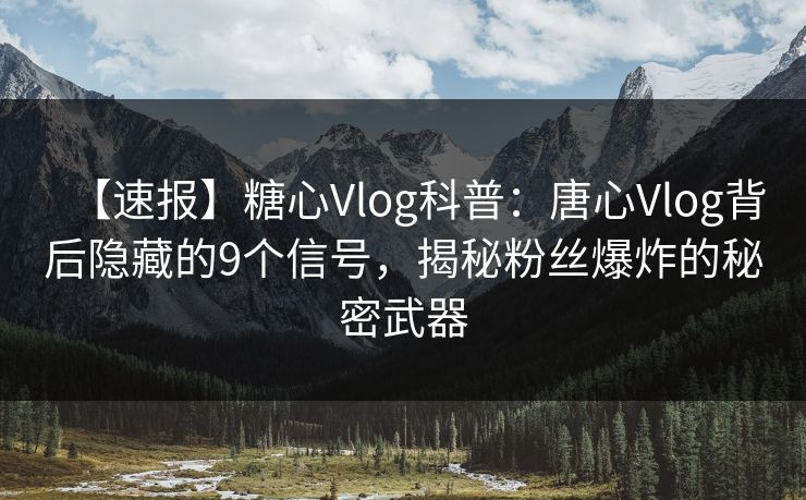 【速报】糖心Vlog科普：唐心Vlog背后隐藏的9个信号，揭秘粉丝爆炸的秘密武器
