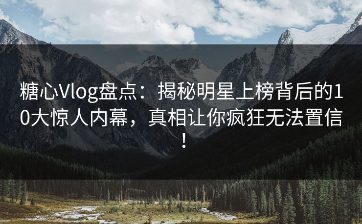 糖心Vlog盘点：揭秘明星上榜背后的10大惊人内幕，真相让你疯狂无法置信！