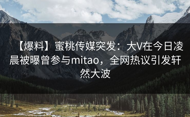 【爆料】蜜桃传媒突发：大V在今日凌晨被曝曾参与mitao，全网热议引发轩然大波