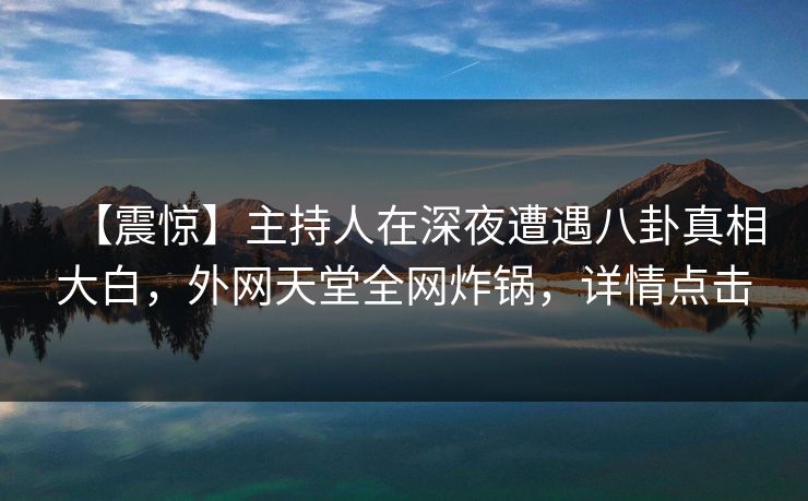 【震惊】主持人在深夜遭遇八卦真相大白，外网天堂全网炸锅，详情点击