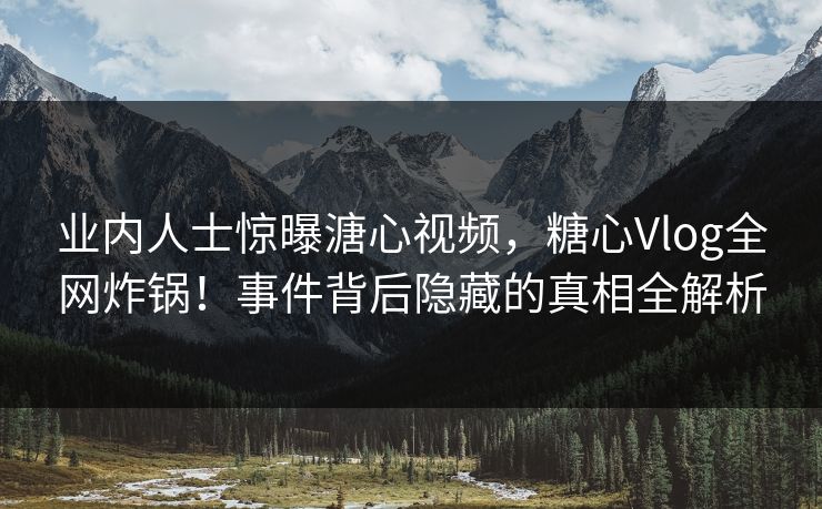 业内人士惊曝溏心视频，糖心Vlog全网炸锅！事件背后隐藏的真相全解析