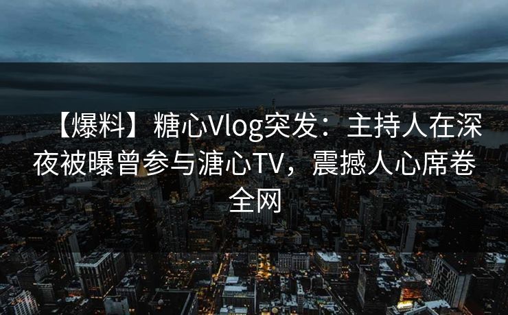 【爆料】糖心Vlog突发：主持人在深夜被曝曾参与溏心TV，震撼人心席卷全网