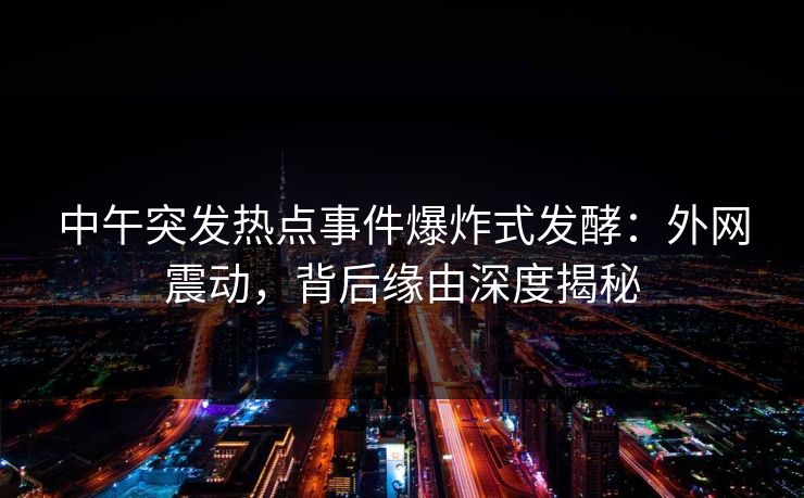 中午突发热点事件爆炸式发酵：外网震动，背后缘由深度揭秘