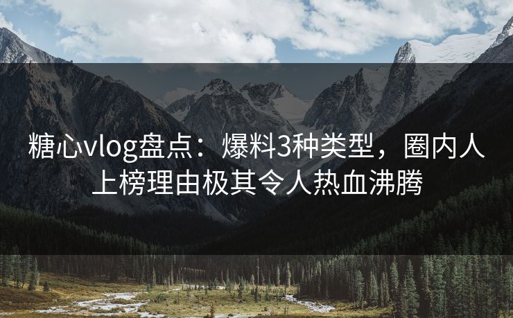 糖心vlog盘点：爆料3种类型，圈内人上榜理由极其令人热血沸腾