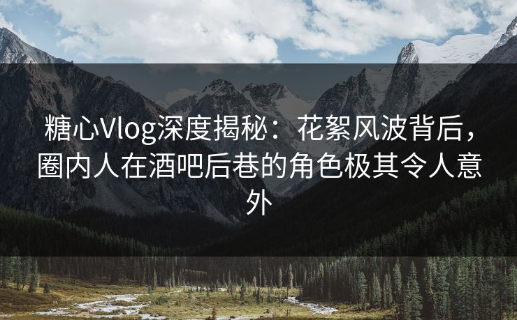 糖心Vlog深度揭秘：花絮风波背后，圈内人在酒吧后巷的角色极其令人意外
