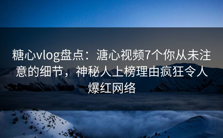 糖心vlog盘点：溏心视频7个你从未注意的细节，神秘人上榜理由疯狂令人爆红网络