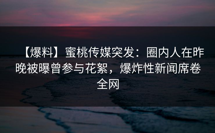 【爆料】蜜桃传媒突发：圈内人在昨晚被曝曾参与花絮，爆炸性新闻席卷全网