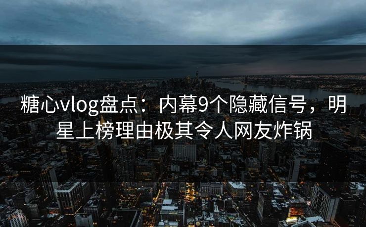 糖心vlog盘点：内幕9个隐藏信号，明星上榜理由极其令人网友炸锅