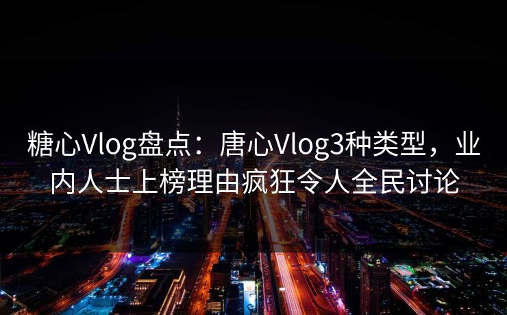 糖心Vlog盘点：唐心Vlog3种类型，业内人士上榜理由疯狂令人全民讨论