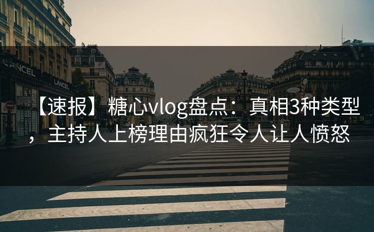 【速报】糖心vlog盘点：真相3种类型，主持人上榜理由疯狂令人让人愤怒