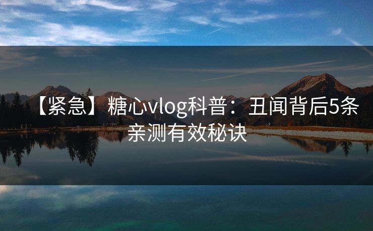 【紧急】糖心vlog科普：丑闻背后5条亲测有效秘诀