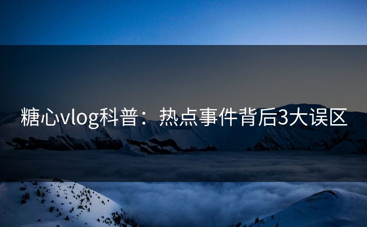 糖心vlog科普：热点事件背后3大误区