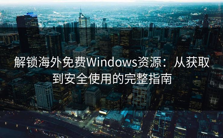 解锁海外免费Windows资源：从获取到安全使用的完整指南