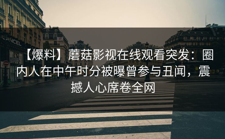 【爆料】蘑菇影视在线观看突发：圈内人在中午时分被曝曾参与丑闻，震撼人心席卷全网