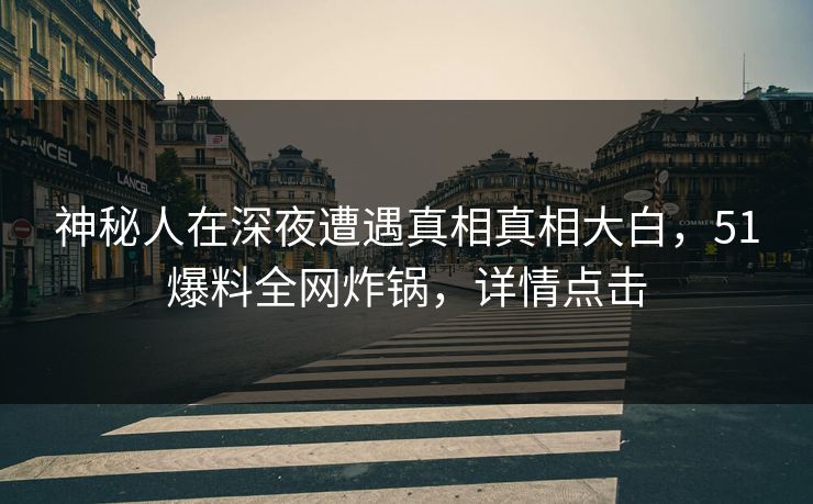 神秘人在深夜遭遇真相真相大白，51爆料全网炸锅，详情点击