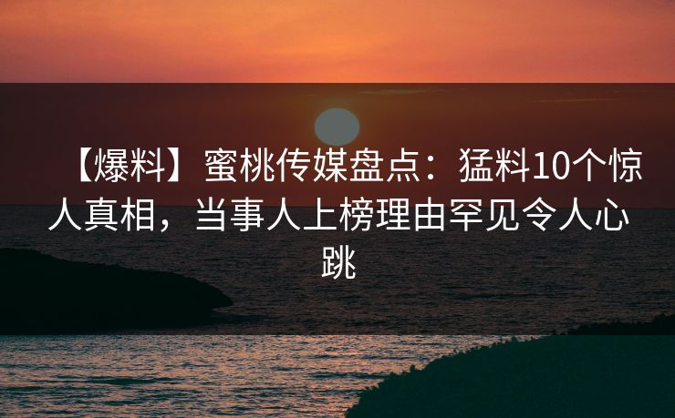 【爆料】蜜桃传媒盘点：猛料10个惊人真相，当事人上榜理由罕见令人心跳  第1张