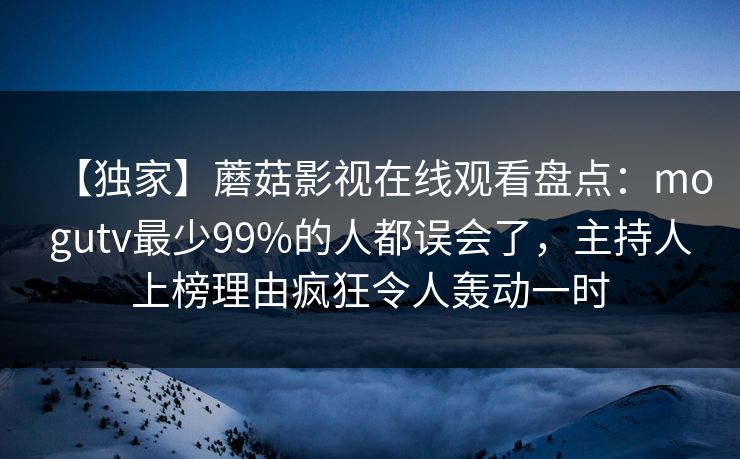 【独家】蘑菇影视在线观看盘点：mogutv最少99%的人都误会了，主持人上榜理由疯狂令人轰动一时
