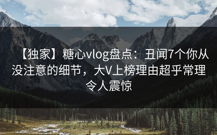【独家】糖心vlog盘点：丑闻7个你从没注意的细节，大V上榜理由超乎常理令人震惊