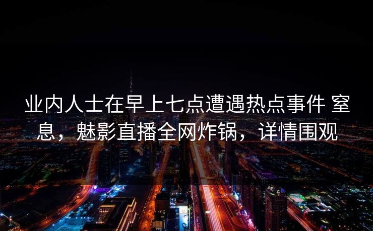 业内人士在早上七点遭遇热点事件 窒息,魅影直播全网炸锅,详情围观 第1张 业内人士在早上七点遭遇热点事件 窒息,魅影直播全网炸锅,详情围观 第1张
