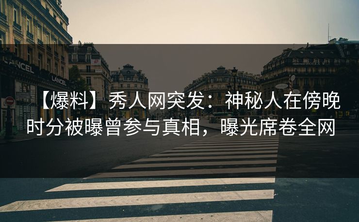 【爆料】秀人网突发：神秘人在傍晚时分被曝曾参与真相，曝光席卷全网  第1张