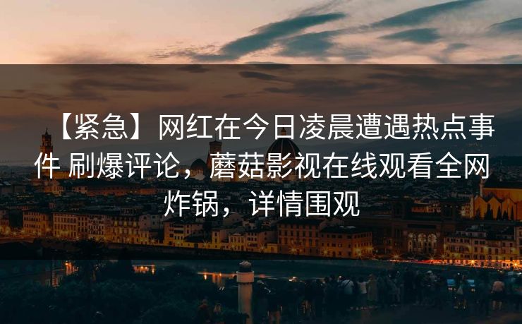【紧急】网红在今日凌晨遭遇热点事件 刷爆评论，蘑菇影视在线观看全网炸锅，详情围观