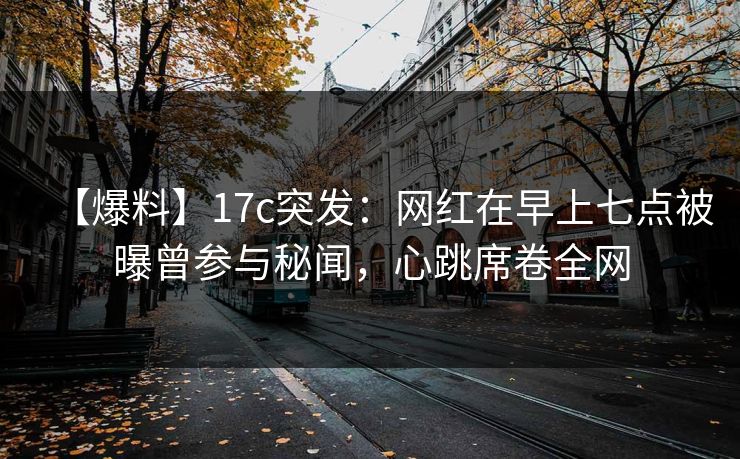 【爆料】17c突发：网红在早上七点被曝曾参与秘闻，心跳席卷全网