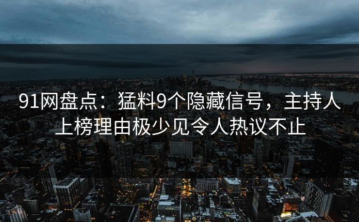 91网盘点：猛料9个隐藏信号，主持人上榜理由极少见令人热议不止