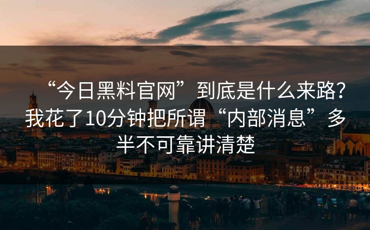 “今日黑料官网”到底是什么来路？我花了10分钟把所谓“内部消息”多半不可靠讲清楚